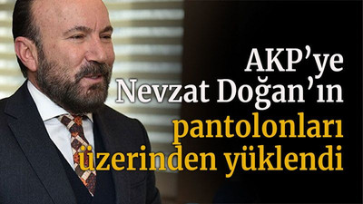 AKP’ye Nevzat Doğan’ın pantolonları üzerinden yüklendi